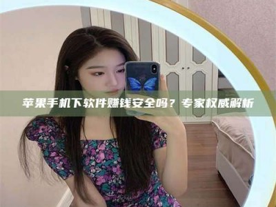 邵阳县苹果手机下软件赚钱安全吗？专家权威解析