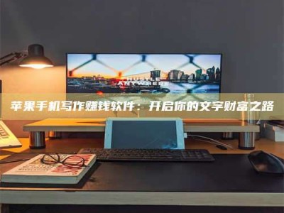 邵阳县苹果手机写作赚钱软件：开启你的文字财富之路