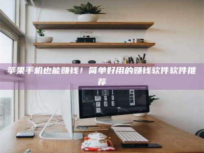 邵阳县苹果手机也能赚钱！简单好用的赚钱软件软件推荐