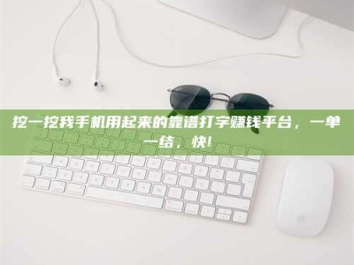 邵阳县挖一挖我手机用起来的靠谱打字赚钱平台，一单一结，快!