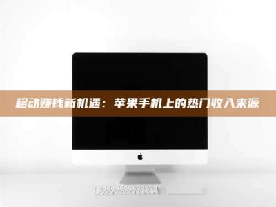 邵阳县移动赚钱新机遇：苹果手机上的热门收入来源