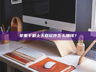 邵阳县苹果手机上下载软件怎么赚钱？