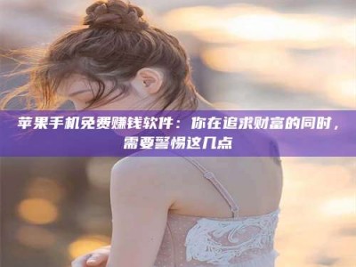 邵阳县苹果手机免费赚钱软件：你在追求财富的同时，需要警惕这几点