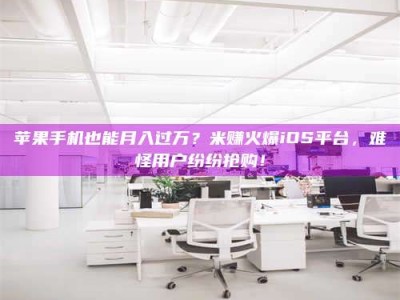 邵阳县苹果手机也能月入过万？米赚火爆iOS平台，难怪用户纷纷抢购！