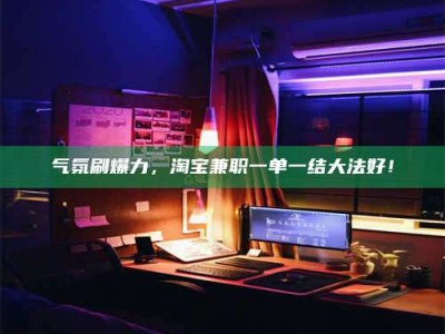 邵阳县气氛刷爆力，淘宝兼职一单一结大法好！