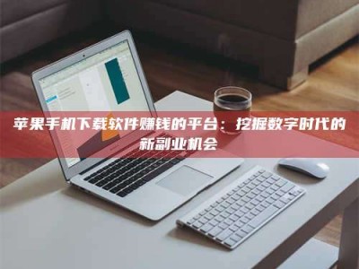 邵阳县苹果手机下载软件赚钱的平台：挖掘数字时代的新副业机会