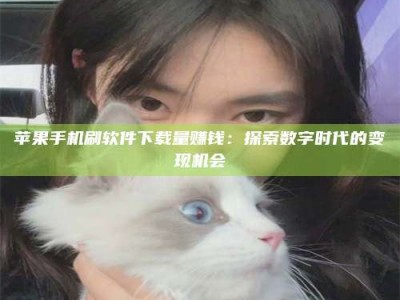 邵阳县苹果手机刷软件下载量赚钱：探索数字时代的变现机会