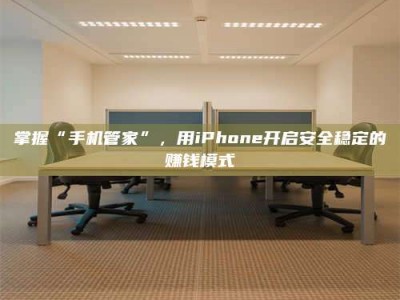 邵阳县掌握“手机管家”，用iPhone开启安全稳定的赚钱模式
